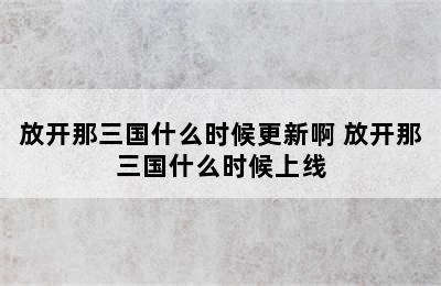 放开那三国什么时候更新啊 放开那三国什么时候上线